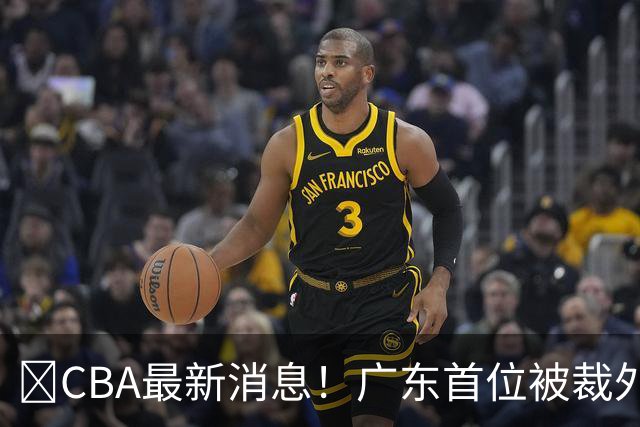 ‍CBA最新消息！广东首位被裁外援曝光，萨姆纳回归时间确定？