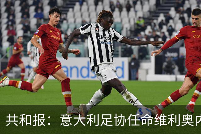 共和报：意大利足协任命维利奥内担任秘书长的决定已经确定