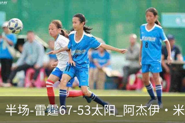 半场-雷霆67-53太阳 阿杰伊·米切尔18分 鸭梨12分 卡鲁索崴脚