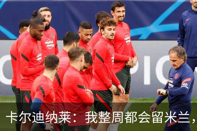 卡尔迪纳莱：我整周都会留米兰，将观看对阵博洛尼亚和国米