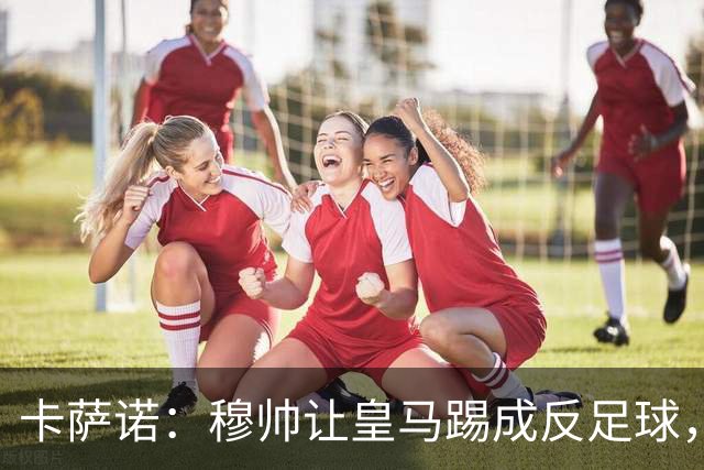 卡萨诺：穆帅让皇马踢成反足球，无法接受皇马踢得像那不勒斯