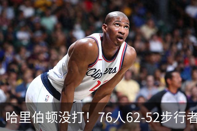 哈里伯顿没打！76人62-52步行者，看数据：他是头号功臣！