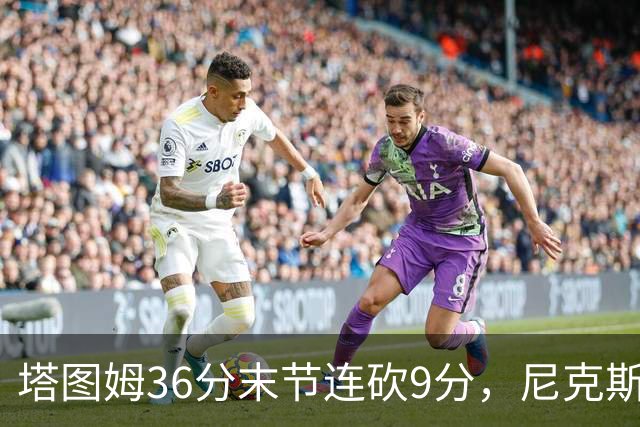 塔图姆36分末节连砍9分，尼克斯卫冕开局两连败