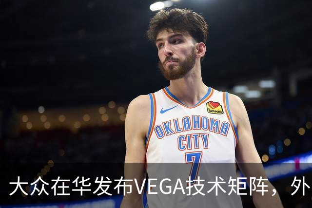 大众在华发布VEGA技术矩阵，外资车企里独一份