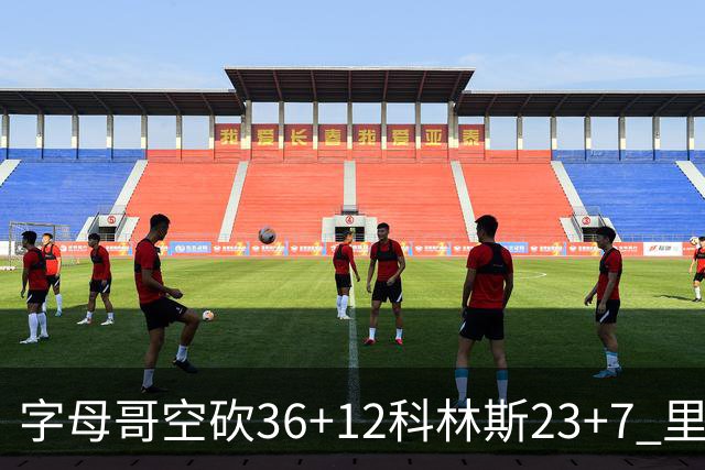 字母哥空砍36+12科林斯23+7 里德19+11活塞扑灭热火