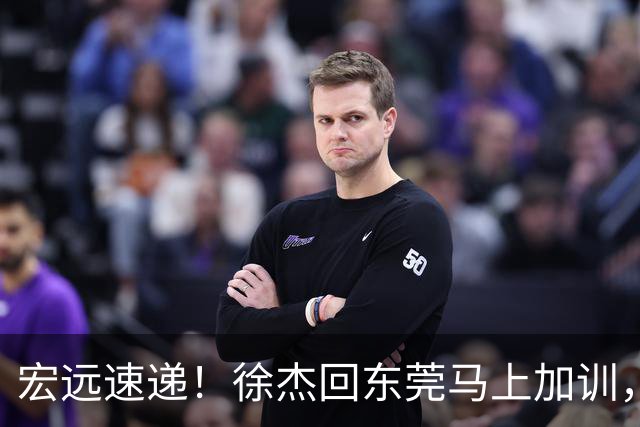 宏远速递！徐杰回东莞马上加训，徐昕归家心切，周鹏发声鼓励球队