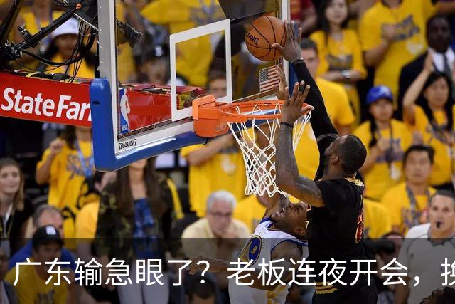 广东输急眼了？老板连夜开会，换帅恐被提上日程，杜峰或将回归！