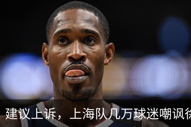 建议上诉，上海队几万球迷嘲讽徐杰，崔永熙垃圾时间怒刷分