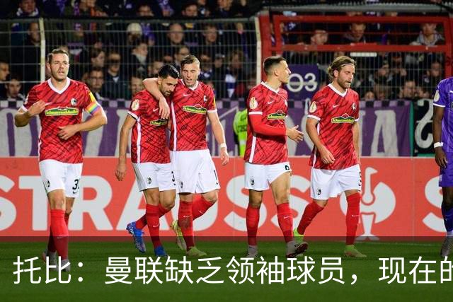 托比：曼联缺乏领袖球员，现在的球员无法震慑对手