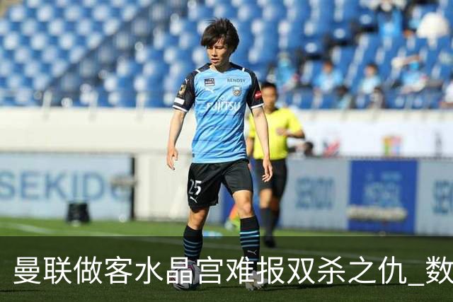 曼联做客水晶宫难报双杀之仇 数据示1-1战平