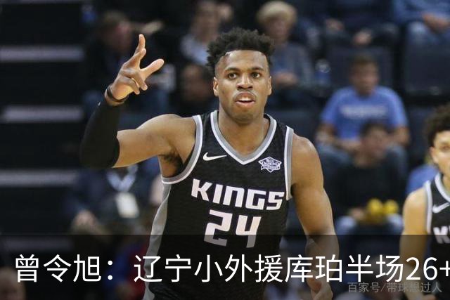 曾令旭：辽宁小外援库珀半场26+10助节奏太好了 向着顶级小外迈进