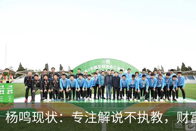 杨鸣现状：专注解说不执教，财富自由四处潇洒，儿子继承天赋颜值