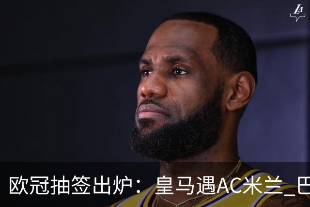 欧冠抽签出炉：皇马遇AC米兰 巴萨碰拜仁