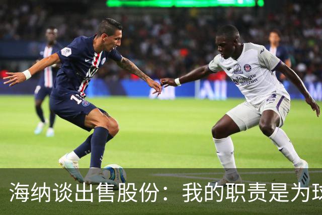 海纳谈出售股份：我的职责是为球队争取有利协议，以保持竞争力