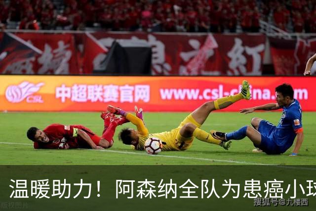 温暖助力！阿森纳全队为患癌小球迷伸出援手并发起筹款