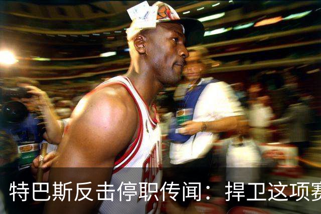 特巴斯反击停职传闻：捍卫这项赛事，就必须回击不断诋毁它的人