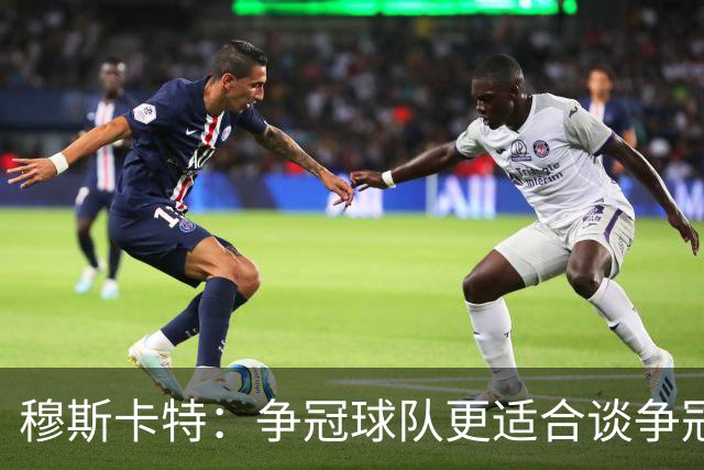 穆斯卡特：争冠球队更适合谈争冠，我更愿意谈我们自己