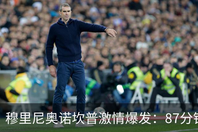 穆里尼奥诺坎普激情爆发：87分钟战术胜利揭秘