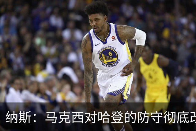 纳斯：马克西对哈登的防守彻底改变了比赛