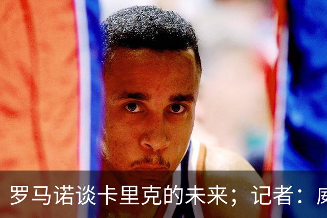 罗马诺谈卡里克的未来；记者：威尔考克斯的首选目标是许尔策勒