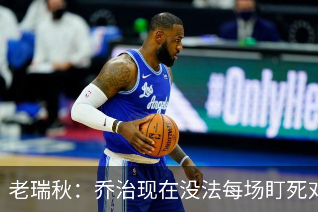 老瑞秋：乔治现在没法每场盯死对手头号得分手 布朗离队影响明显
