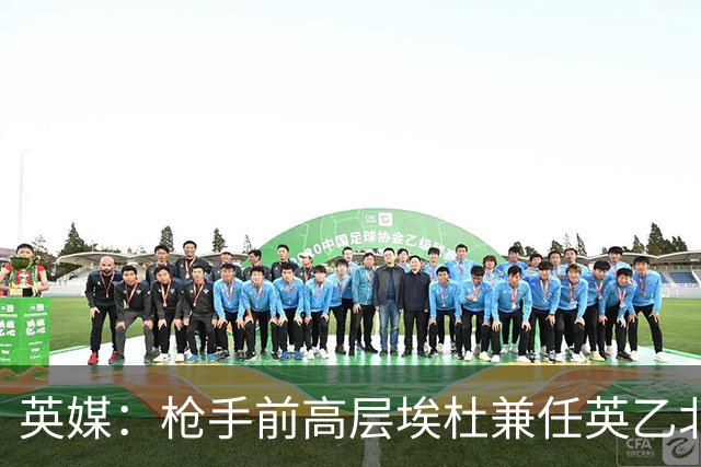 英媒：枪手前高层埃杜兼任英乙北安普顿顾问；将不参与日常工作