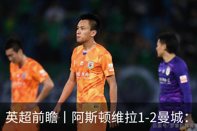 英超前瞻丨阿斯顿维拉1-2曼城：英超全胜的领头羊，碰到苦主了