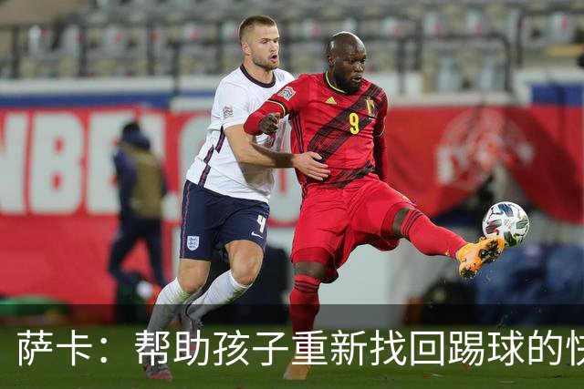 萨卡：帮助孩子重新找回踢球的快乐，对我来说意义重大