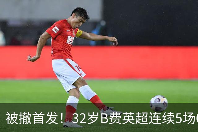 被撤首发！32岁B费英超连续5场0球0助，身价3500万欧合同明夏到期