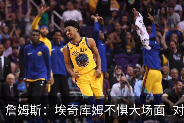 詹姆斯：埃奇库姆不惧大场面 对手包夹我们有人能站出来把球投进