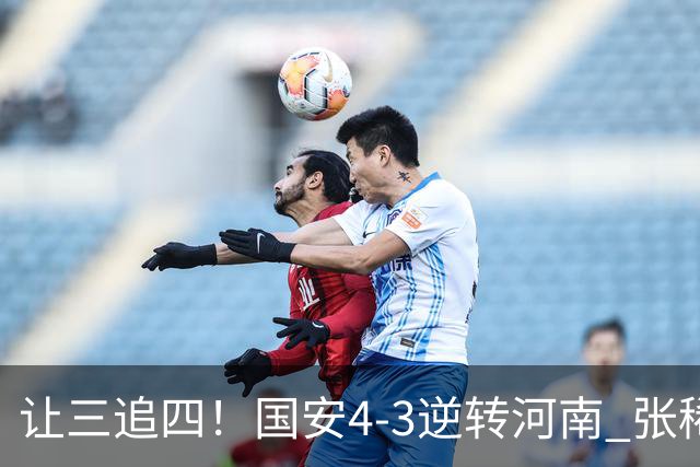 让三追四！国安4-3逆转河南 张稀哲林良铭互相传射张玉宁绝杀