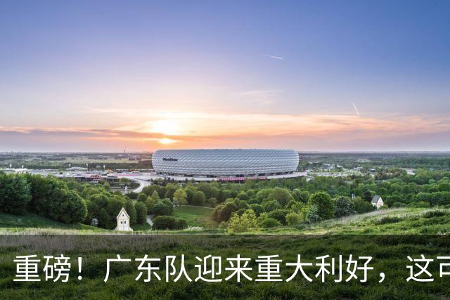 重磅！广东队迎来重大利好，这可是亚帅的内线答案！