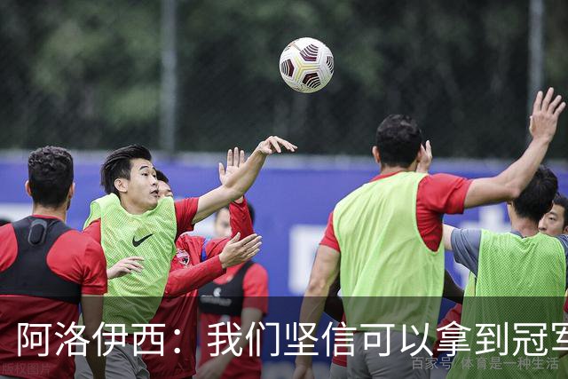 阿洛伊西：我们坚信可以拿到冠军，下课的问题等赛季结束后考虑