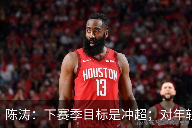 陈涛：下赛季目标是冲超；对年轻球员表现感到满意