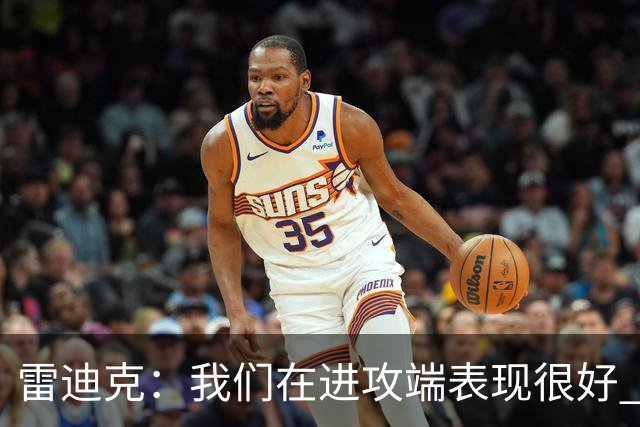 雷迪克：我们在进攻端表现很好 会继续改进失误问题