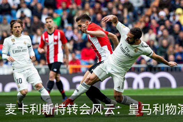 麦卡利斯特转会风云：皇马利物浦暗战，忠诚是伪命题