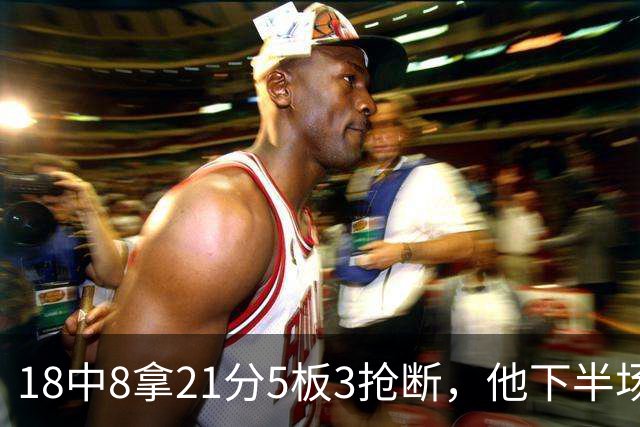 18中8拿21分5板3抢断，他下半场加时独得17分