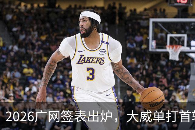 2026广网签表出炉，大威单打首轮上演“跨时代”对决