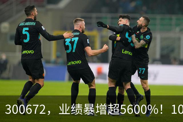 300672，业绩暴增超5600%！10股业绩大增（附股）