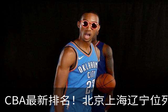 CBA最新排名！北京上海辽宁位列三甲，广东第11山东连败，北控崛起